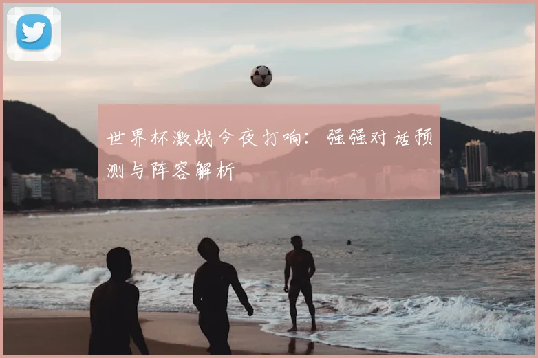 世界杯激战今夜打响：强强对话预测与阵容解析