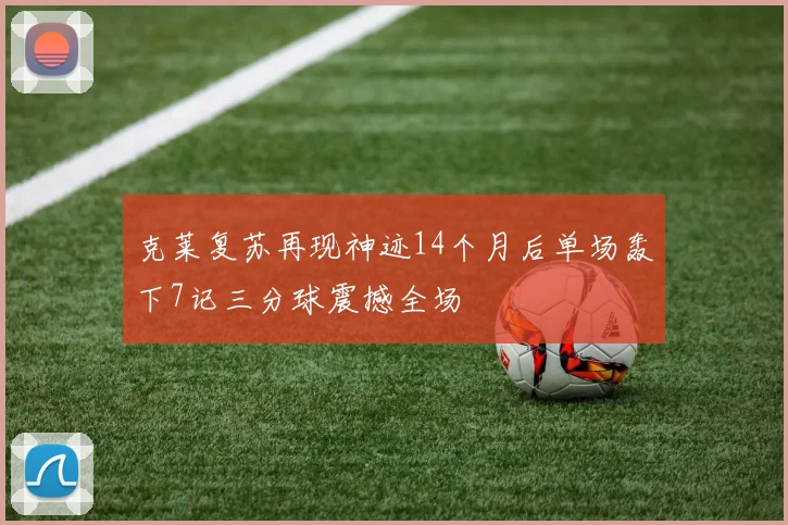 克莱复苏再现神迹14个月后单场轰下7记三分球震撼全场
