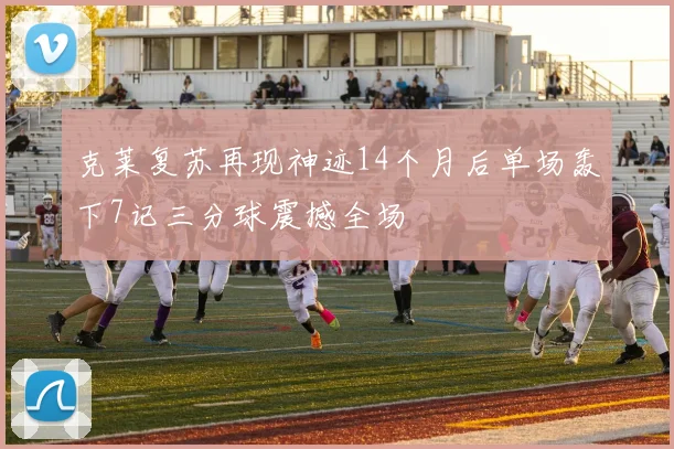 克莱复苏再现神迹14个月后单场轰下7记三分球震撼全场