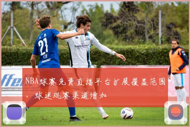 NBA球赛免费直播平台扩展覆盖范围,球迷观赛渠道增加