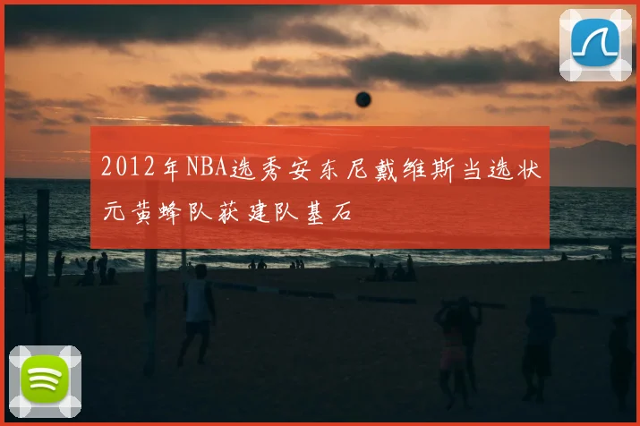 2012年NBA选秀安东尼戴维斯当选状元黄蜂队获建队基石