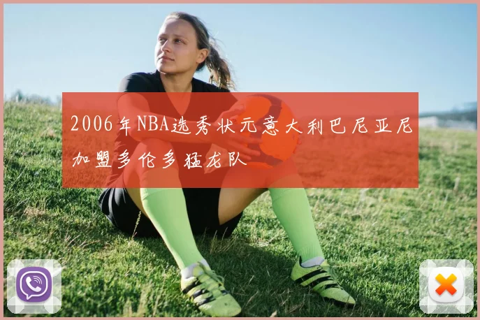 2006年NBA选秀状元意大利巴尼亚尼加盟多伦多猛龙队