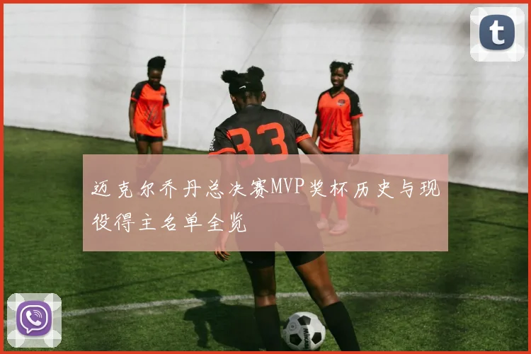 迈克尔乔丹总决赛MVP奖杯历史与现役得主名单全览