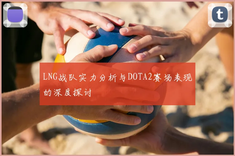 LNG战队实力分析与DOTA2赛场表现的深度探讨