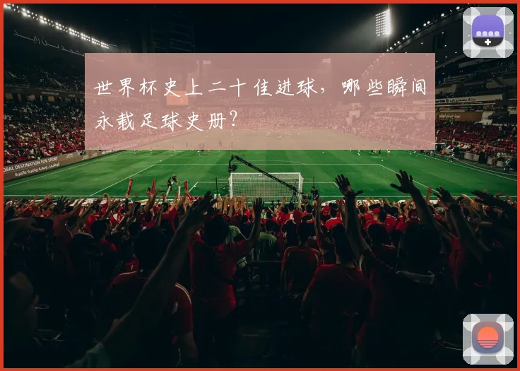 世界杯史上二十佳进球，哪些瞬间永载足球史册？