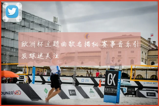 欧洲杯主题曲歌名揭秘 赛事音乐引发球迷关注
