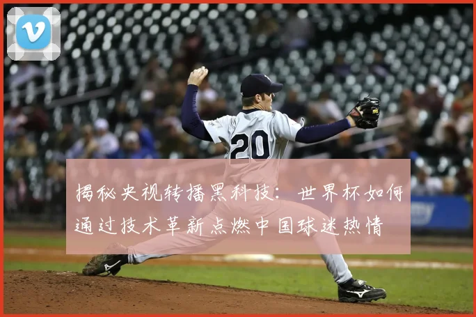 揭秘央视转播黑科技：世界杯如何通过技术革新点燃中国球迷热情