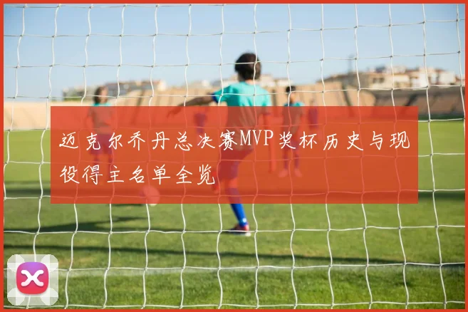 迈克尔乔丹总决赛MVP奖杯历史与现役得主名单全览