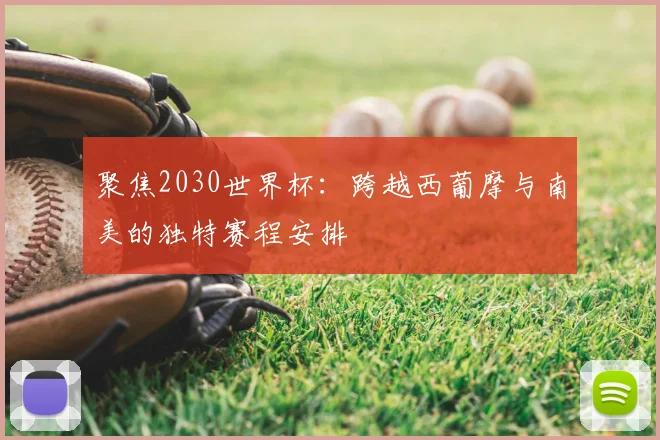 聚焦2030世界杯:跨越西葡摩与南美的独特赛程安排