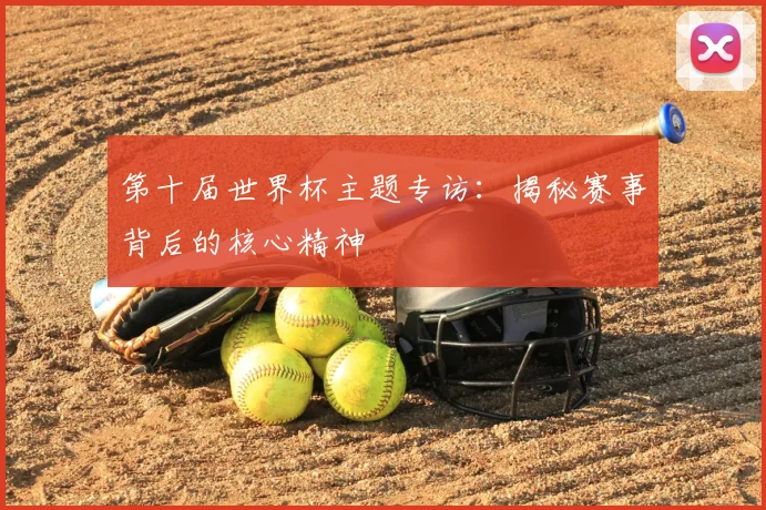 第十届世界杯主题专访:揭秘赛事背后的核心精神
