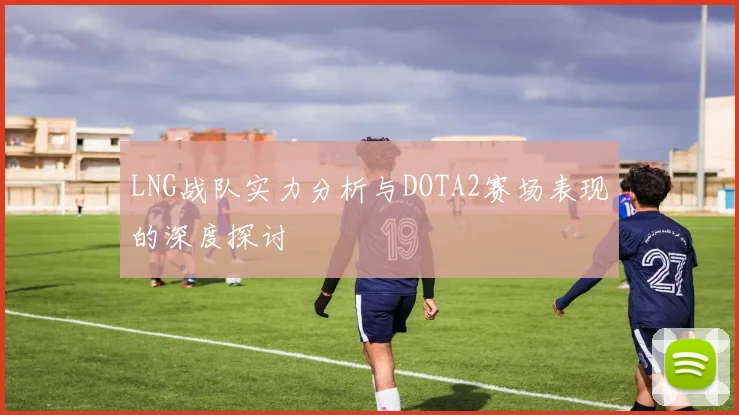LNG战队实力分析与DOTA2赛场表现的深度探讨