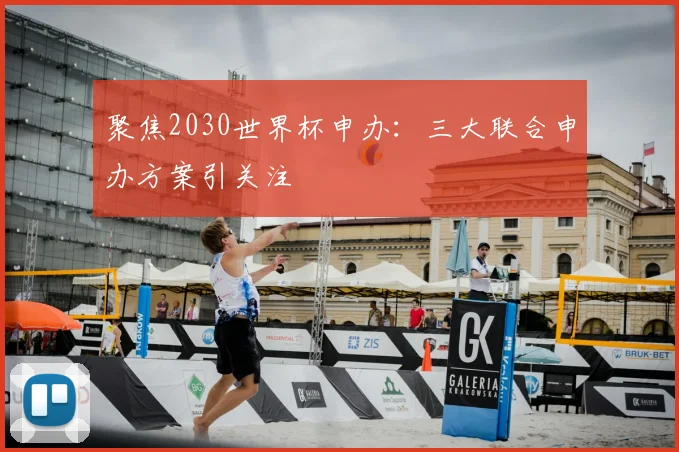 聚焦2030世界杯申办:三大联合申办方案引关注