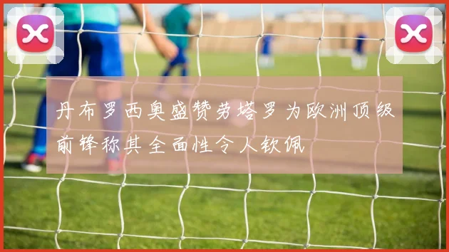 丹布罗西奥盛赞劳塔罗为欧洲顶级前锋称其全面性令人钦佩