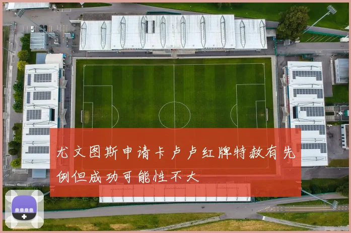 尤文图斯申请卡卢卢红牌特赦有先例但成功可能性不大