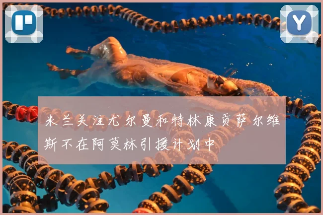 米兰关注尤尔曼和特林康贡萨尔维斯不在阿莫林引援计划中