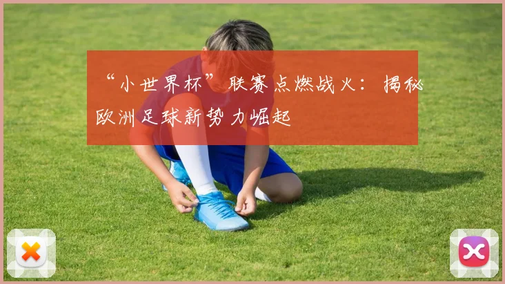 “小世界杯”联赛点燃战火：揭秘欧洲足球新势力崛起