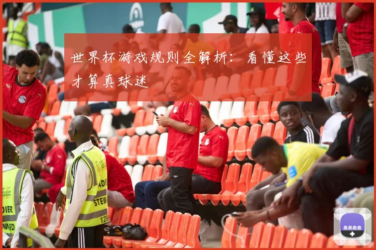 世界杯游戏规则全解析：看懂这些才算真球迷