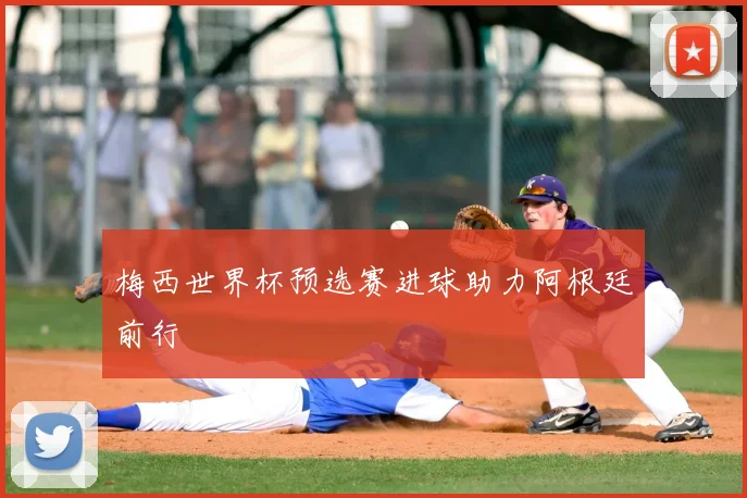 梅西世界杯预选赛进球助力阿根廷前行