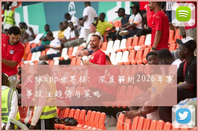 买球app世界杯：深度解析2026年赛事投注趋势与策略