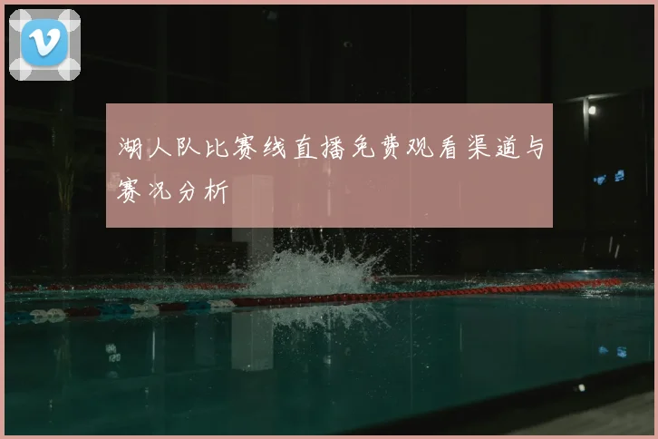 湖人队比赛线直播免费观看渠道与赛况分析