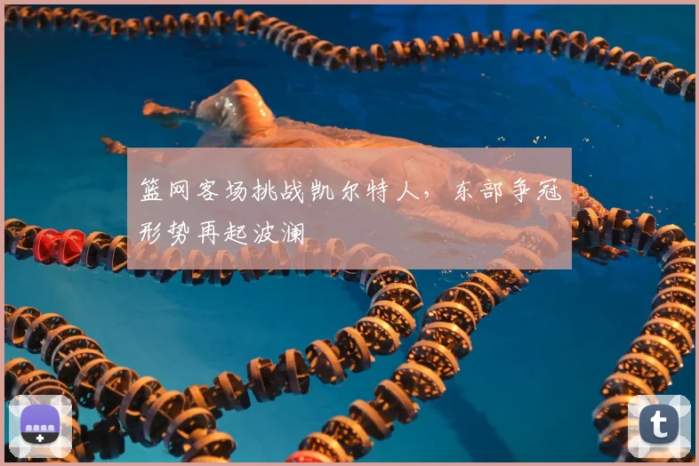 篮网客场挑战凯尔特人,东部争冠形势再起波澜