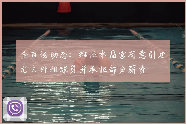 全市场动态:维拉水晶宫有意引进尤文外租球员并承担部分薪资