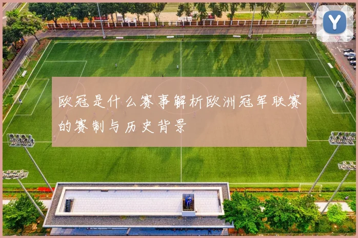 欧冠是什么赛事解析欧洲冠军联赛的赛制与历史背景