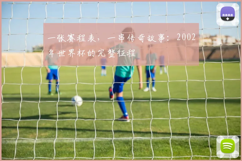 一张赛程表，一串传奇故事：2002年世界杯的完整征程