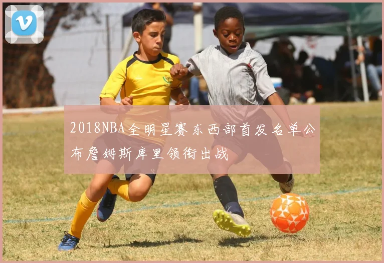 2018NBA全明星赛东西部首发名单公布詹姆斯库里领衔出战