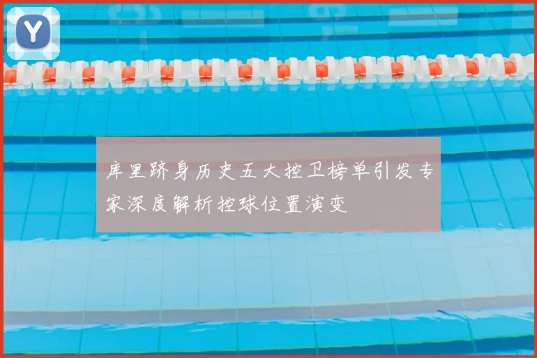 库里跻身历史五大控卫榜单引发专家深度解析控球位置演变