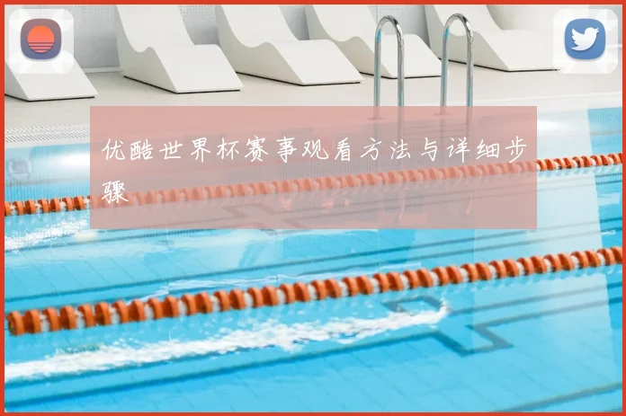 优酷世界杯赛事观看方法与详细步骤