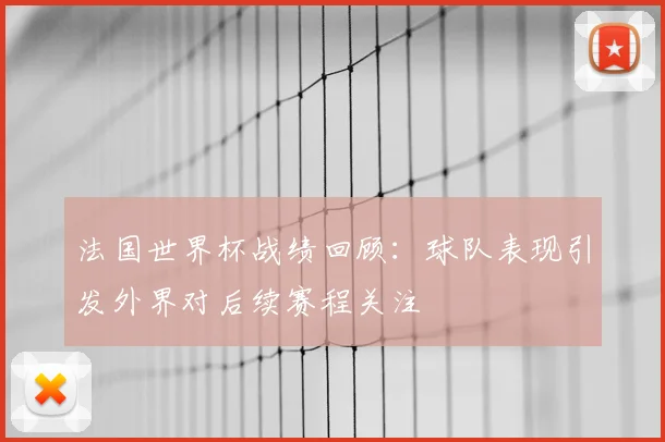 法国世界杯战绩回顾:球队表现引发外界对后续赛程关注