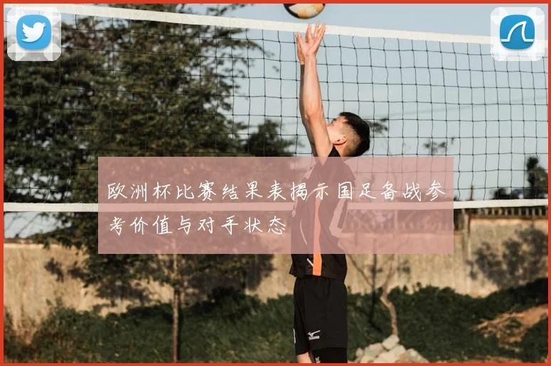 欧洲杯比赛结果表揭示国足备战参考价值与对手状态