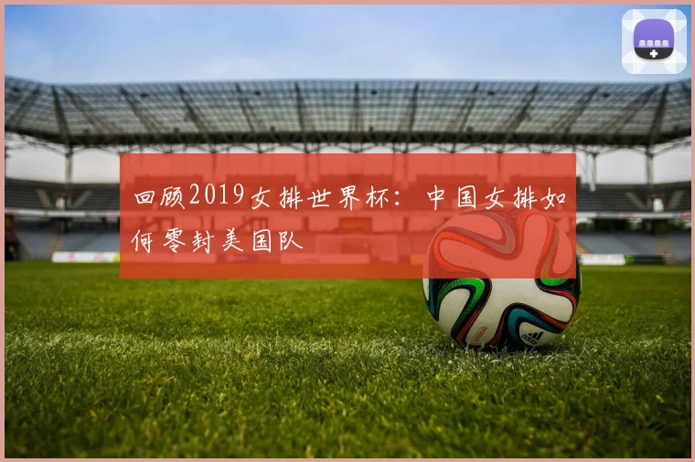 回顾2019女排世界杯:中国女排如何零封美国队