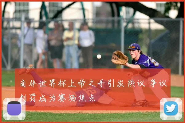南非世界杯上帝之手引发热议 争议判罚成为赛场焦点
