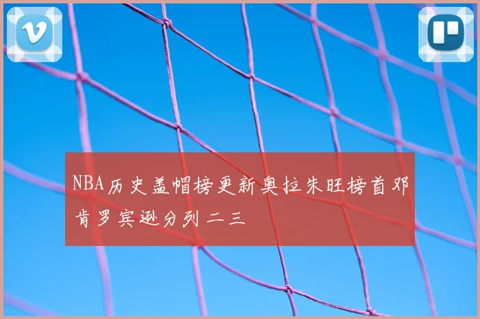 NBA历史盖帽榜更新奥拉朱旺榜首邓肯罗宾逊分列二三