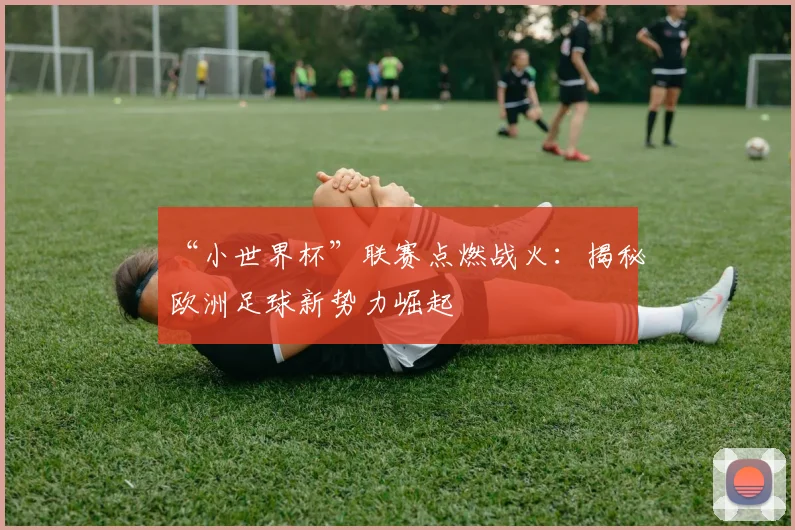 “小世界杯”联赛点燃战火:揭秘欧洲足球新势力崛起