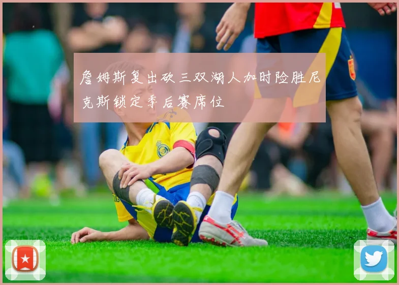 詹姆斯复出砍三双湖人加时险胜尼克斯锁定季后赛席位