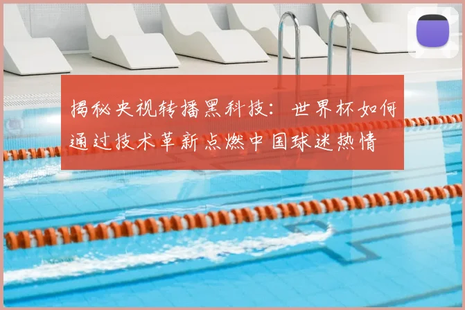 揭秘央视转播黑科技:世界杯如何通过技术革新点燃中国球迷热情