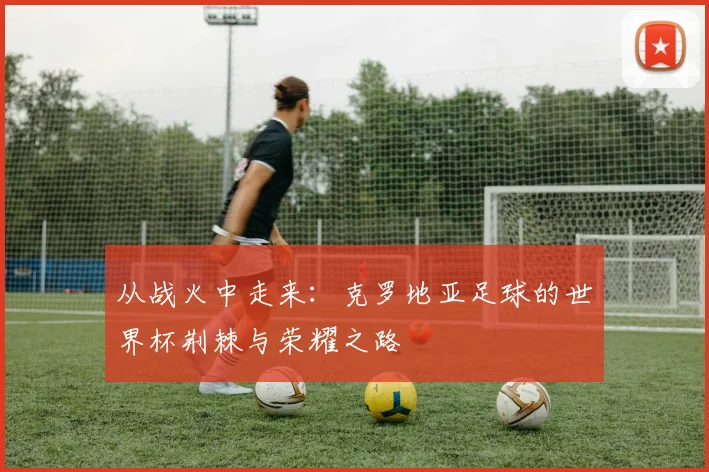 从战火中走来:克罗地亚足球的世界杯荆棘与荣耀之路