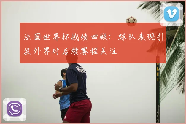法国世界杯战绩回顾:球队表现引发外界对后续赛程关注