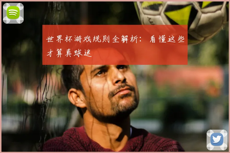 世界杯游戏规则全解析：看懂这些才算真球迷