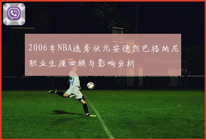 2006年NBA选秀状元安德烈巴格纳尼职业生涯回顾与影响分析