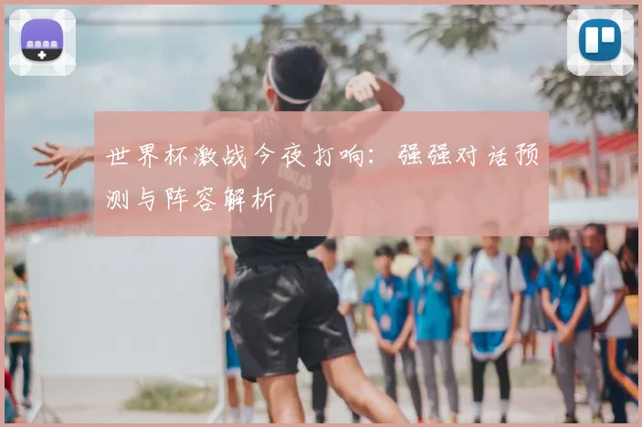 世界杯激战今夜打响:强强对话预测与阵容解析