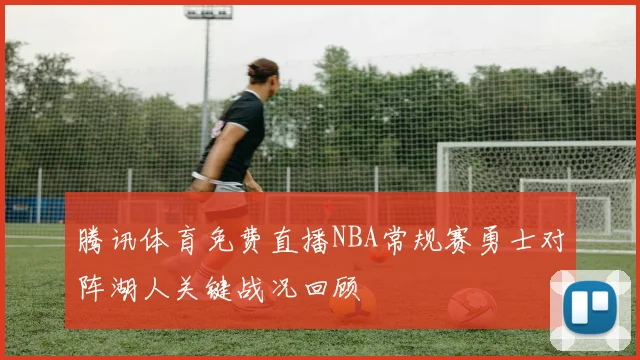 腾讯体育免费直播NBA常规赛勇士对阵湖人关键战况回顾