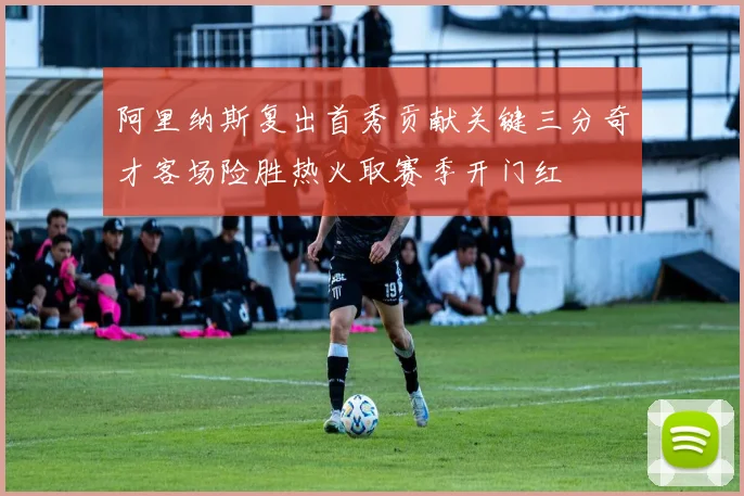 阿里纳斯复出首秀贡献关键三分奇才客场险胜热火取赛季开门红