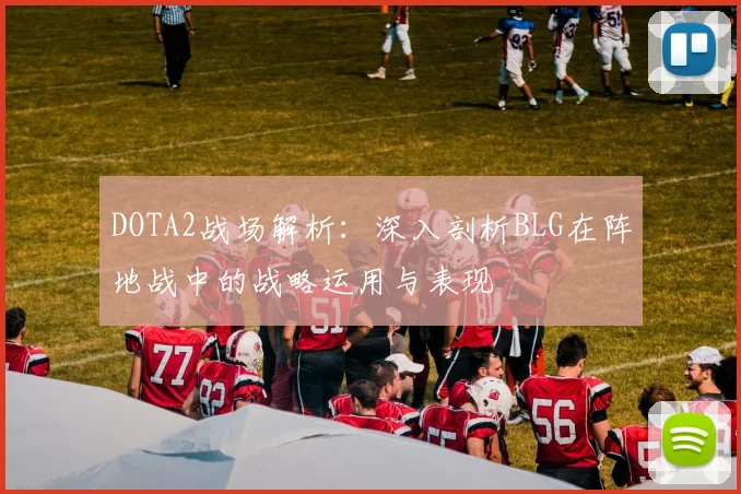 DOTA2战场解析：深入剖析BLG在阵地战中的战略运用与表现