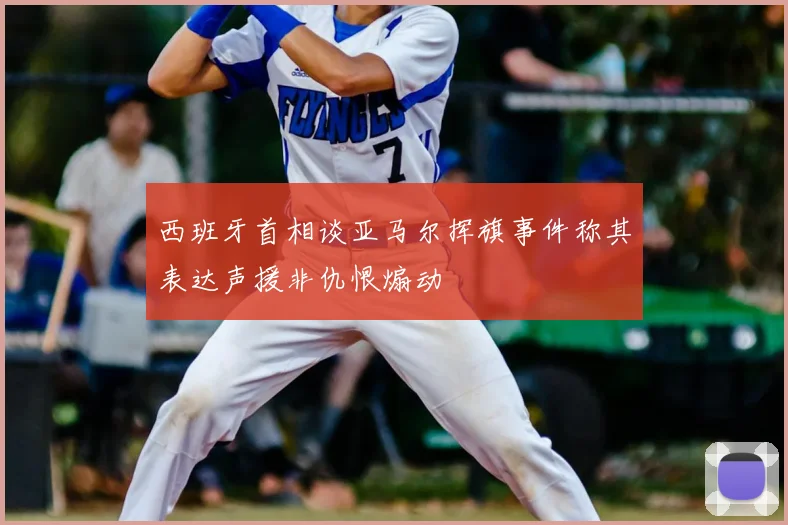 西班牙首相谈亚马尔挥旗事件称其表达声援非仇恨煽动