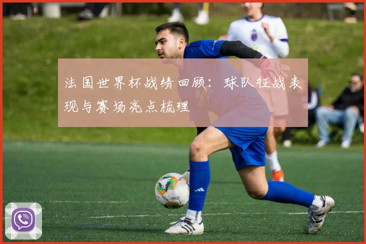 法国世界杯战绩回顾:球队征战表现与赛场亮点梳理
