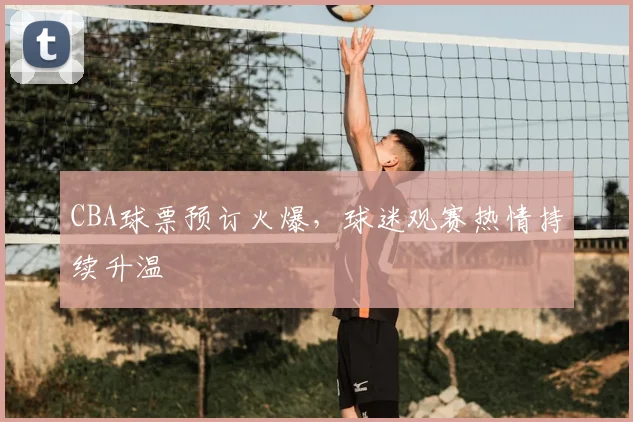 CBA球票预订火爆,球迷观赛热情持续升温